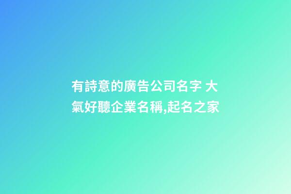 有詩意的廣告公司名字 大氣好聽企業名稱,起名之家-第1張-公司起名-玄機派